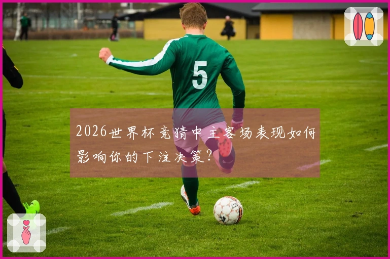 2026世界杯竞猜中主客场表现如何影响你的下注决策？