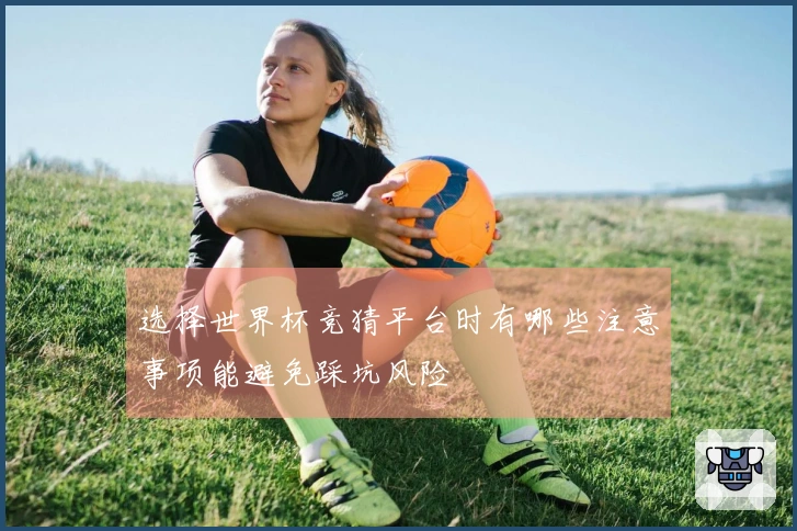 选择世界杯竞猜平台时有哪些注意事项能避免踩坑风险