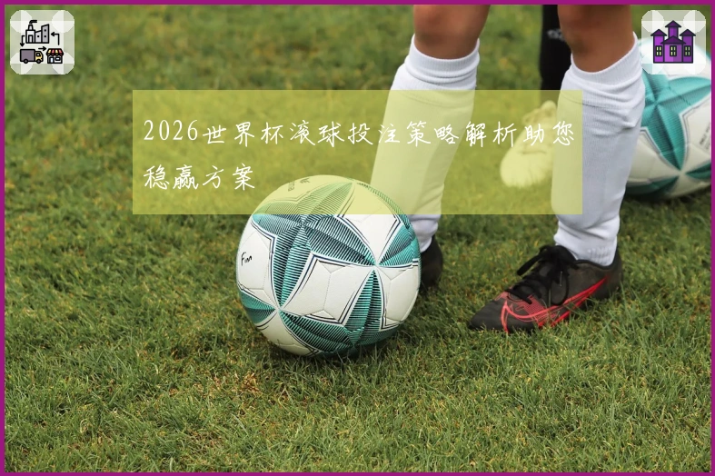 2026世界杯滚球投注策略解析助您稳赢方案