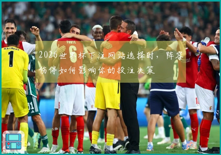 2026世界杯下注网站选择时，阵容伤停如何影响你的投注决策