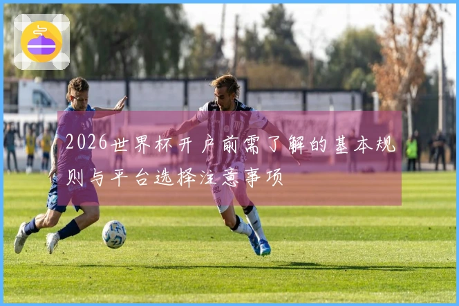 2026世界杯开户前需了解的基本规则与平台选择注意事项