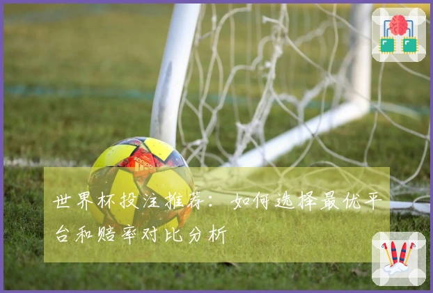 世界杯投注推荐：如何选择最优平台和赔率对比分析