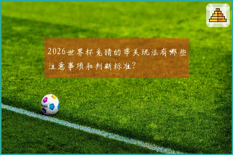 2026世界杯竞猜的串关玩法有哪些注意事项和判断标准？