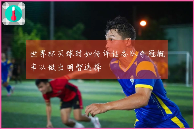 世界杯买球时如何评估各队夺冠概率以做出明智选择
