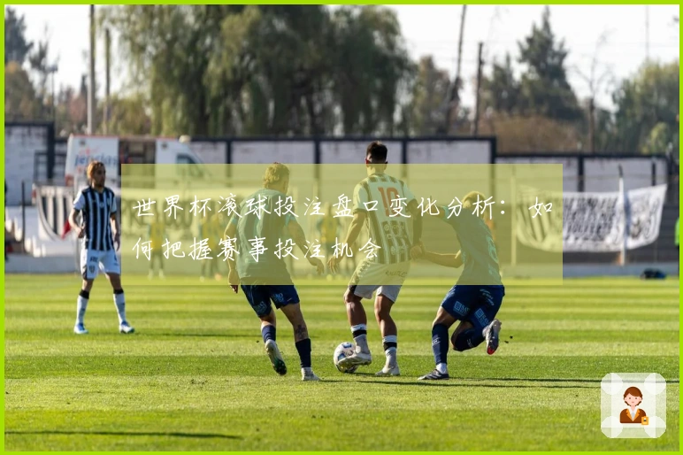 世界杯滚球投注盘口变化分析：如何把握赛事投注机会