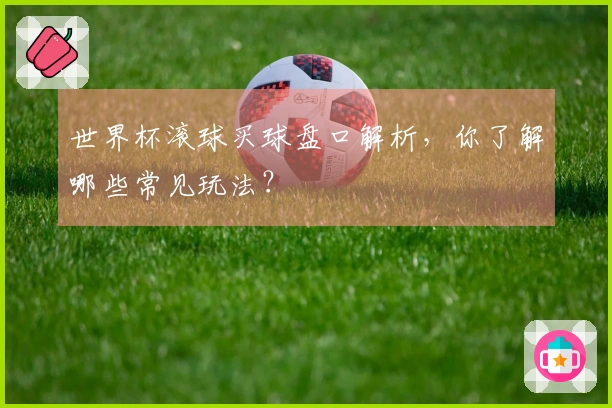 世界杯滚球买球盘口解析,你了解哪些常见玩法?