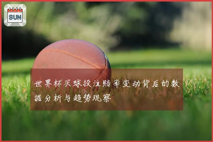 世界杯买球投注赔率变动背后的数据分析与趋势观察