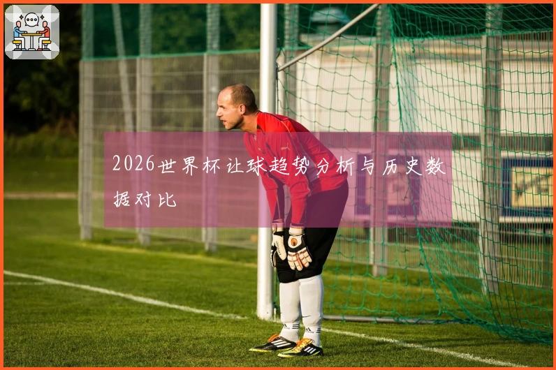 2026世界杯让球趋势分析与历史数据对比