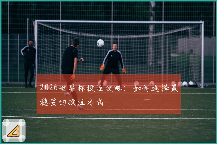 2026世界杯投注攻略：如何选择最稳妥的投注方式