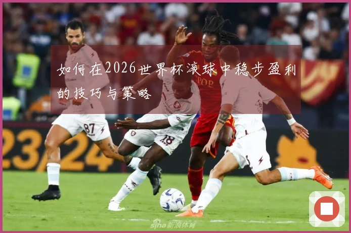 如何在2026世界杯滚球中稳步盈利的技巧与策略