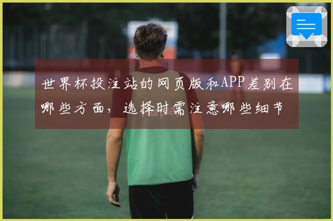 世界杯投注站的网页版和APP差别在哪些方面，选择时需注意哪些细节？