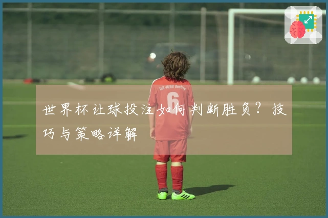 世界杯让球投注如何判断胜负？技巧与策略详解