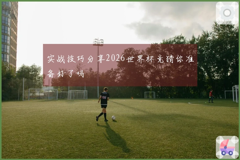 实战技巧分享2026世界杯竞猜你准备好了吗