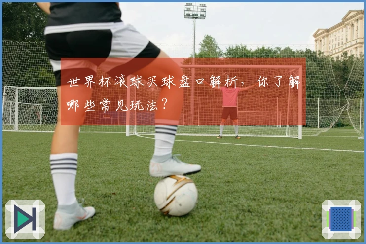 世界杯滚球买球盘口解析，你了解哪些常见玩法？