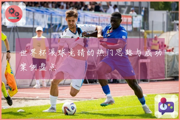 世界杯滚球竞猜的热门思路与成功案例盘点