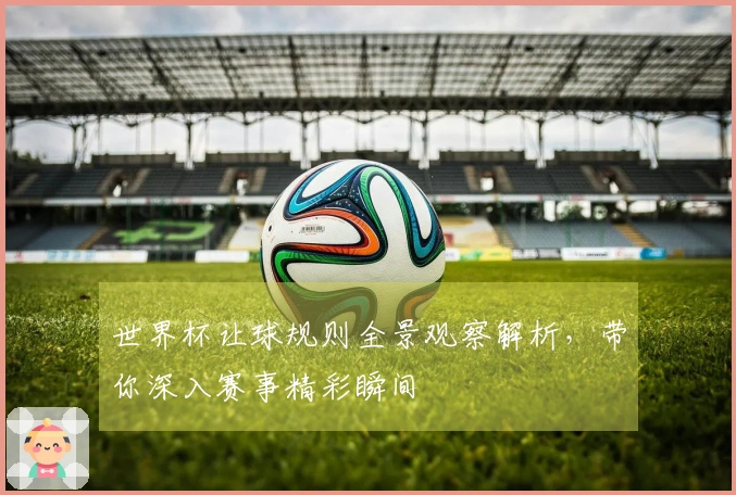 世界杯让球规则全景观察解析，带你深入赛事精彩瞬间