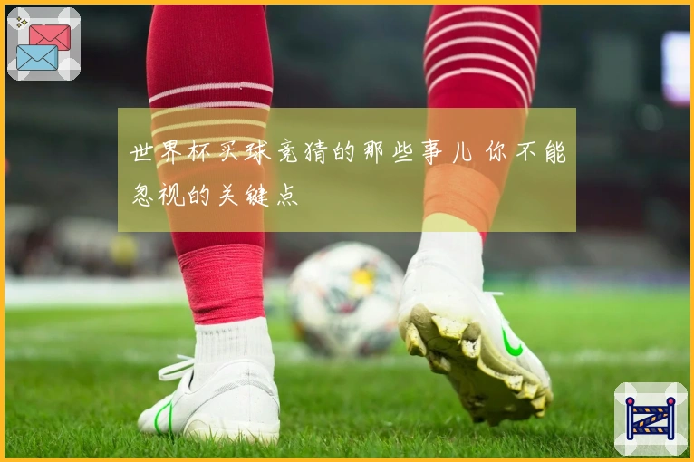 世界杯买球竞猜的那些事儿 你不能忽视的关键点