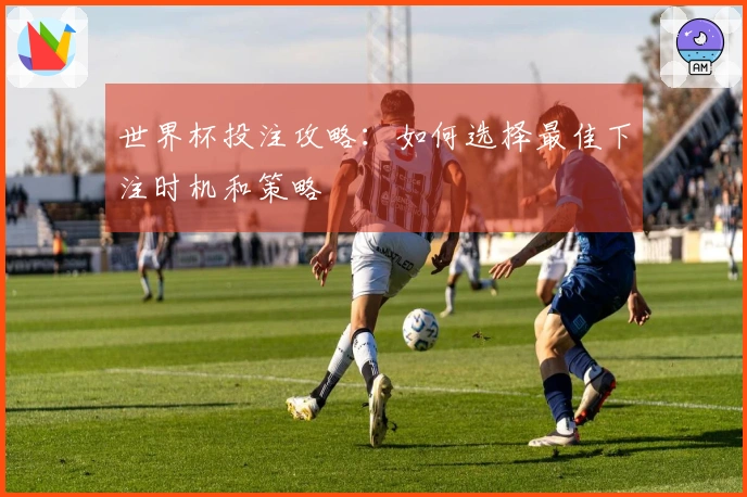 世界杯投注攻略：如何选择最佳下注时机和策略