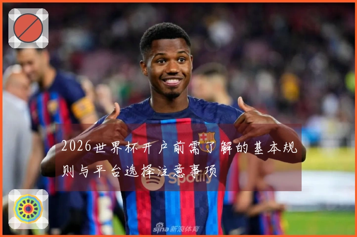 2026世界杯开户前需了解的基本规则与平台选择注意事项