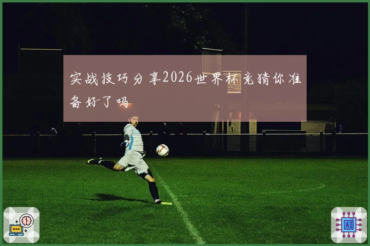 实战技巧分享2026世界杯竞猜你准备好了吗