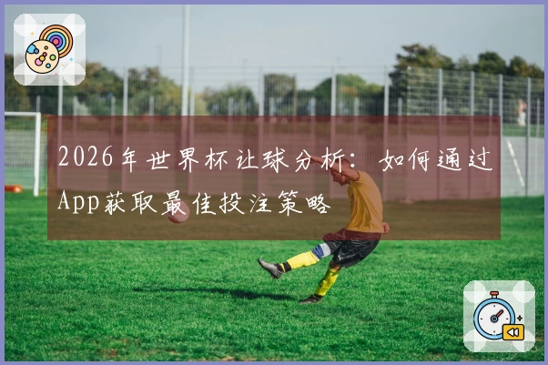 2026年世界杯让球分析：如何通过App获取最佳投注策略