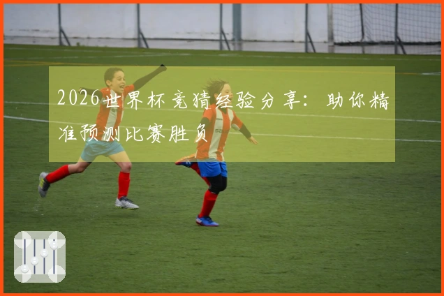 2026世界杯竞猜经验分享:助你精准预测比赛胜负