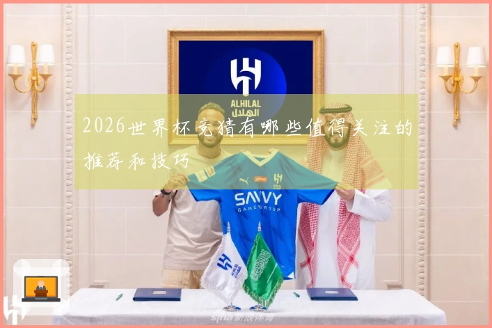 2026世界杯竞猜有哪些值得关注的推荐和技巧