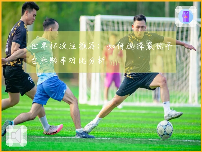 世界杯投注推荐：如何选择最优平台和赔率对比分析