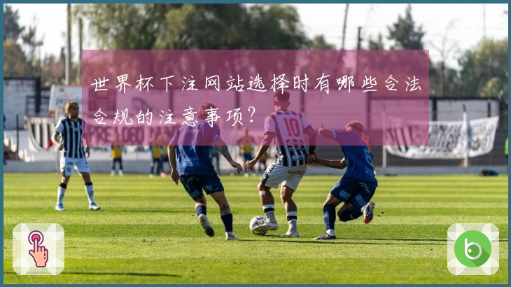 世界杯下注网站选择时有哪些合法合规的注意事项？