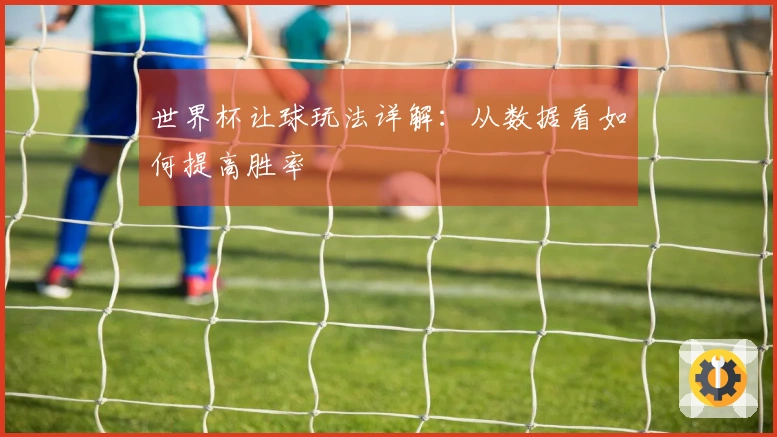 世界杯让球玩法详解：从数据看如何提高胜率
