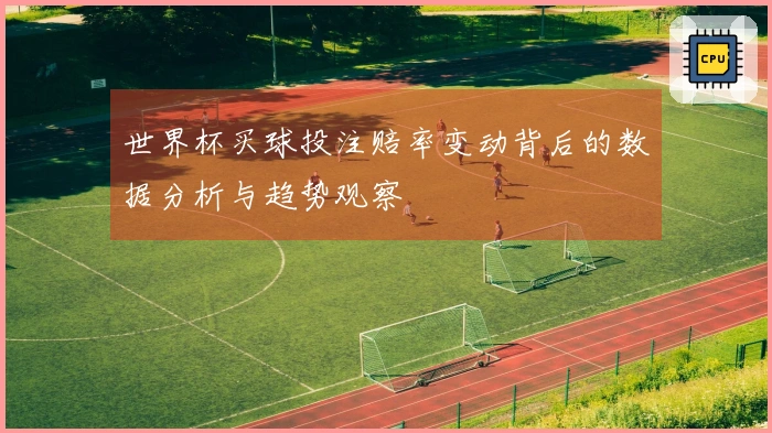 世界杯买球投注赔率变动背后的数据分析与趋势观察