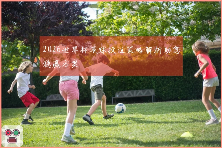 2026世界杯滚球投注策略解析助您稳赢方案
