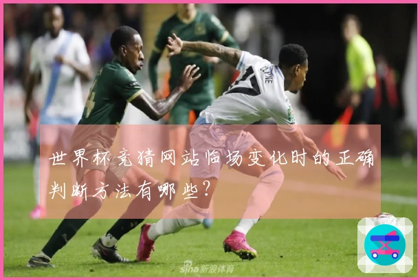 世界杯竞猜网站临场变化时的正确判断方法有哪些？