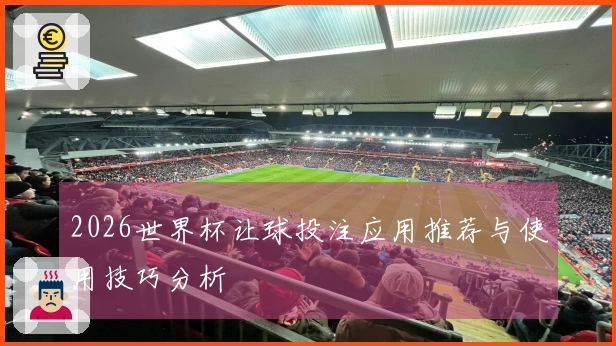 2026世界杯让球投注应用推荐与使用技巧分析
