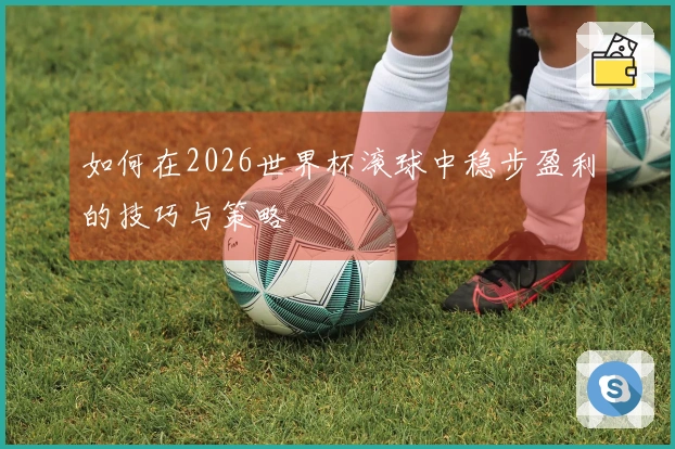 如何在2026世界杯滚球中稳步盈利的技巧与策略
