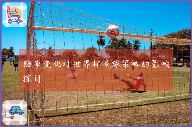 赔率变化对世界杯滚球策略的影响探讨