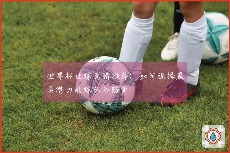 世界杯让球竞猜推荐：如何选择最具潜力的球队和赔率