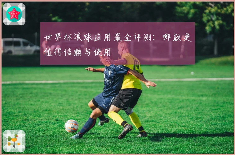 世界杯滚球应用最全评测:哪款更值得信赖与使用