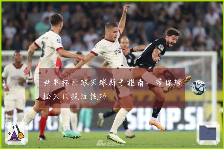 世界杯让球买球新手指南，带你轻松入门投注技巧
