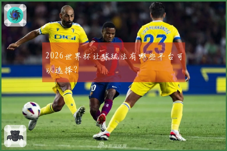 2026世界杯让球玩法有哪些平台可以选择？