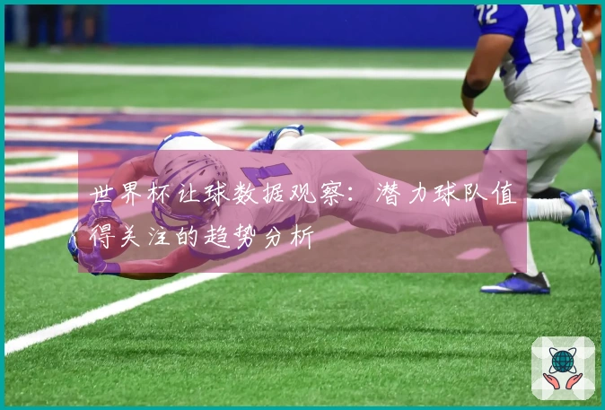 世界杯让球数据观察:潜力球队值得关注的趋势分析