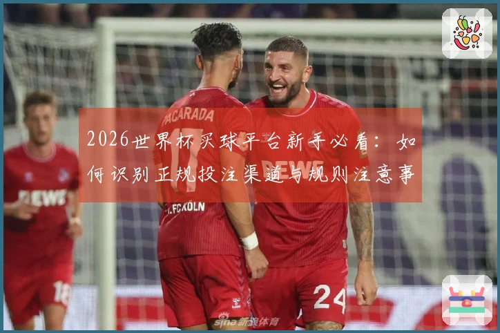 2026世界杯买球平台新手必看：如何识别正规投注渠道与规则注意事项