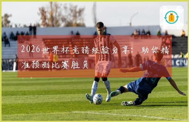 2026世界杯竞猜经验分享：助你精准预测比赛胜负