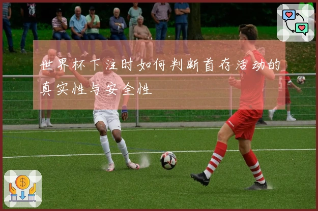 世界杯下注时如何判断首存活动的真实性与安全性