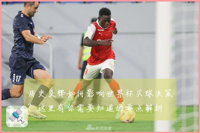 历史交锋如何影响世界杯买球决策？这里有你需要知道的要点解析