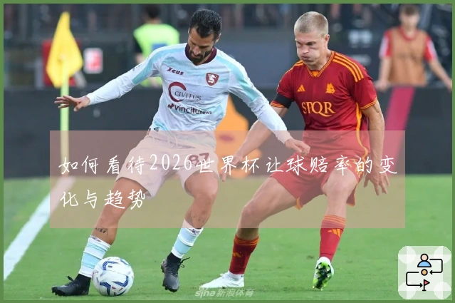 如何看待2026世界杯让球赔率的变化与趋势