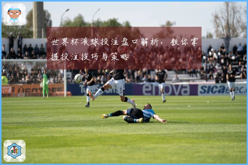 世界杯滚球投注盘口解析，教你掌握投注技巧与策略