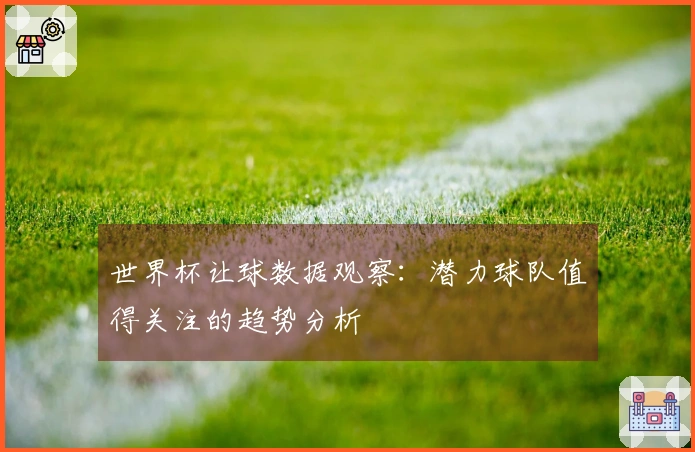 世界杯让球数据观察：潜力球队值得关注的趋势分析