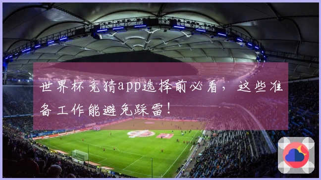 世界杯竞猜app选择前必看，这些准备工作能避免踩雷！