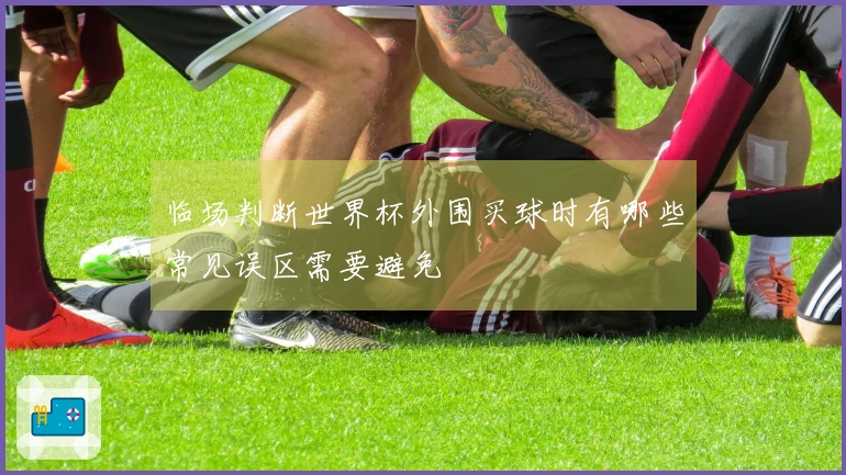 临场判断世界杯外围买球时有哪些常见误区需要避免